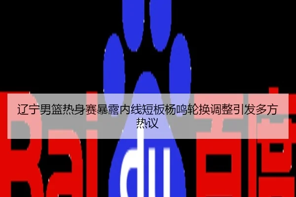 辽宁男篮热身赛暴露内线短板杨鸣轮换调整引发多方热议