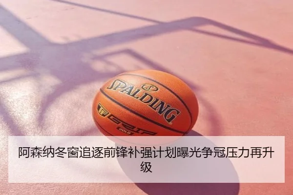 阿森纳冬窗追逐前锋补强计划曝光争冠压力再升级