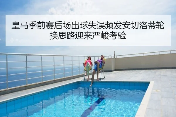 皇马季前赛后场出球失误频发安切洛蒂轮换思路迎来严峻考验