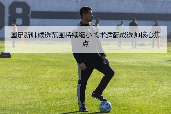 国足新帅候选范围持续缩小战术适配成选帅核心焦点
