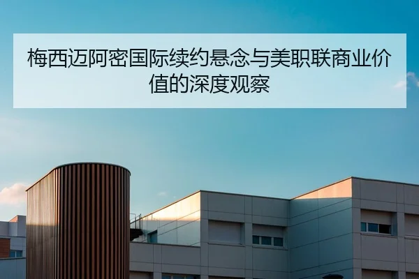 梅西迈阿密国际续约悬念与美职联商业价值的深度观察